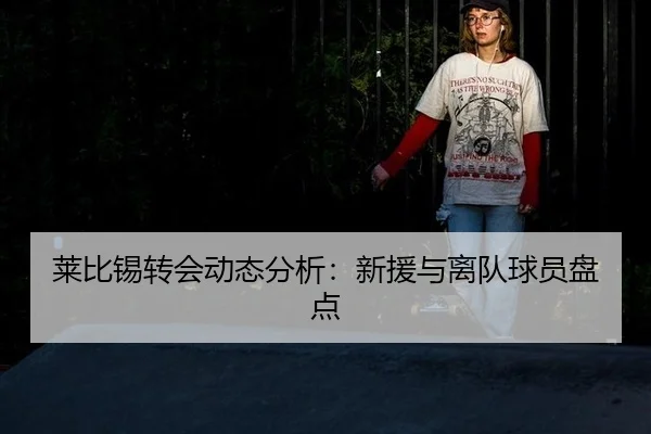 莱比锡转会动态分析：新援与离队球员盘点